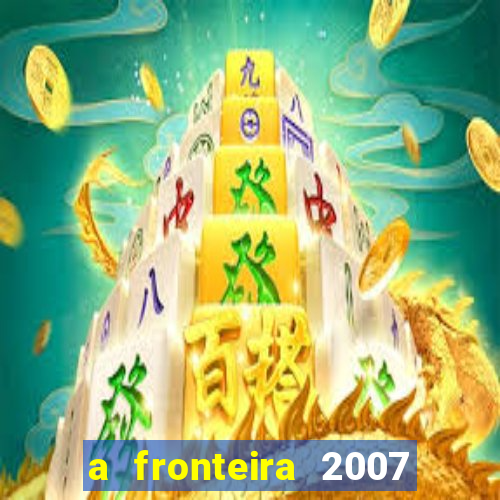 a fronteira 2007 filme completo dublado